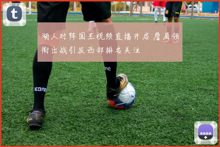 湖人对阵国王视频直播开启 詹眉领衔出战引发西部排名关注