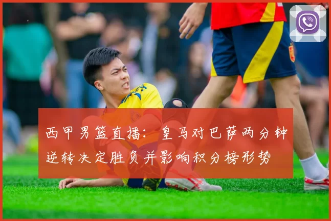 西甲男篮直播：皇马对巴萨两分钟逆转决定胜负并影响积分榜形势