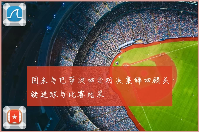 国米与巴萨次回合对决集锦回顾关键进球与比赛结果