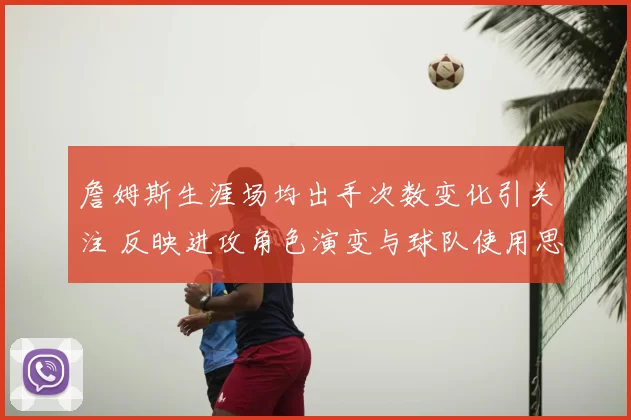 詹姆斯生涯场均出手次数变化引关注 反映进攻角色演变与球队使用思路