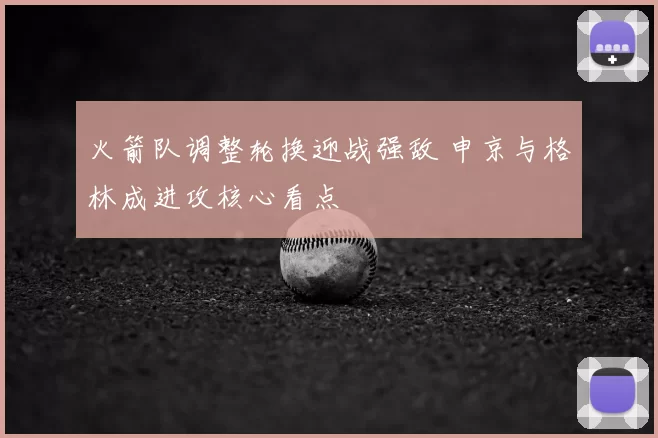 火箭队调整轮换迎战强敌 申京与格林成进攻核心看点