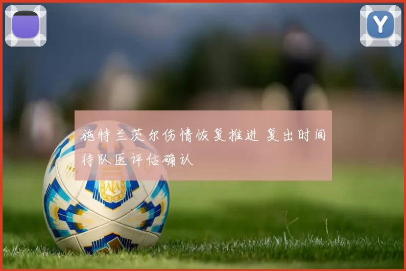 施特兰茨尔伤情恢复推进 复出时间待队医评估确认