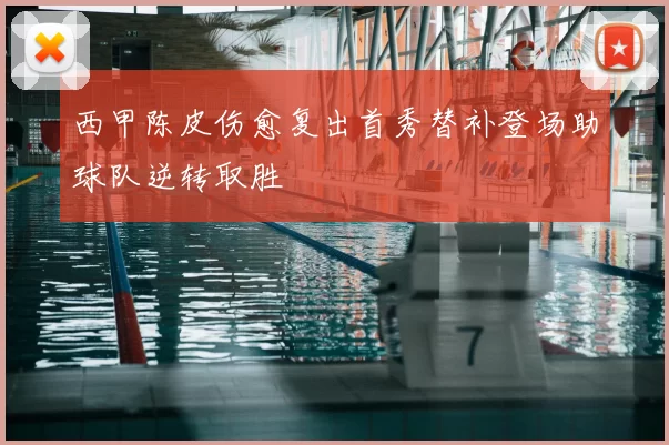 西甲陈皮伤愈复出首秀替补登场助球队逆转取胜