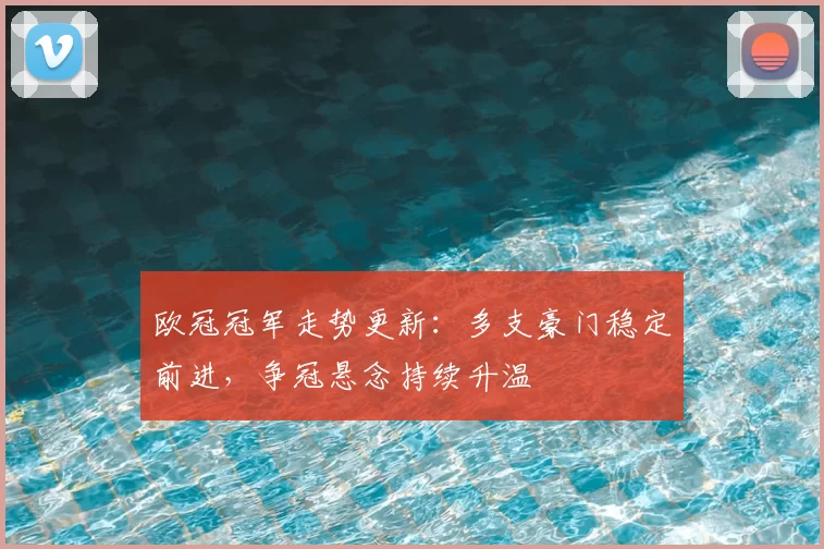 欧冠冠军走势更新:多支豪门稳定前进,争冠悬念持续升温
