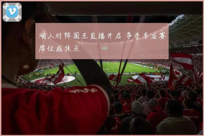 湖人对阵国王直播开启 争夺季后赛席位成焦点