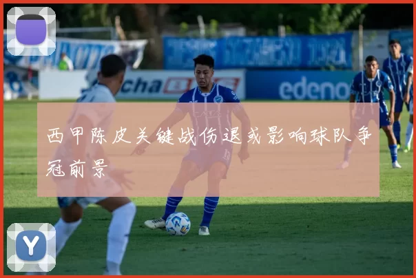 西甲陈皮关键战伤退或影响球队争冠前景