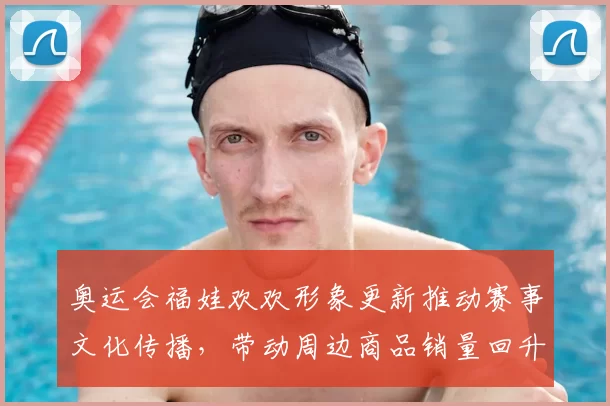 奥运会福娃欢欢形象更新推动赛事文化传播，带动周边商品销量回升