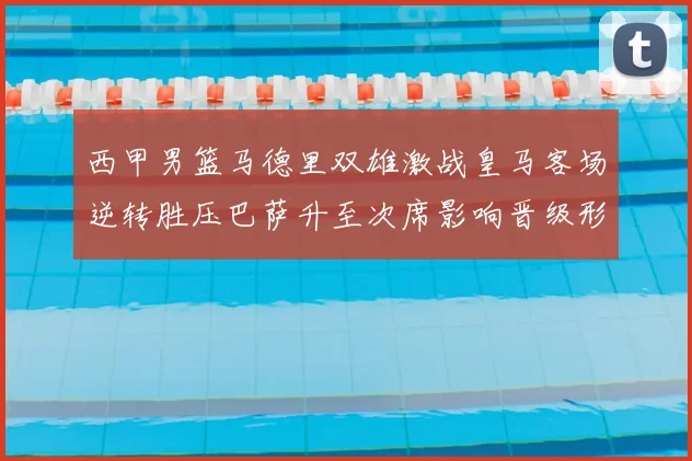 西甲男篮马德里双雄激战皇马客场逆转胜压巴萨升至次席影响晋级形势