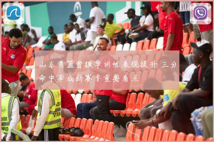 山东男篮曹振华训练表现提升 三分命中率成新赛季重要看点