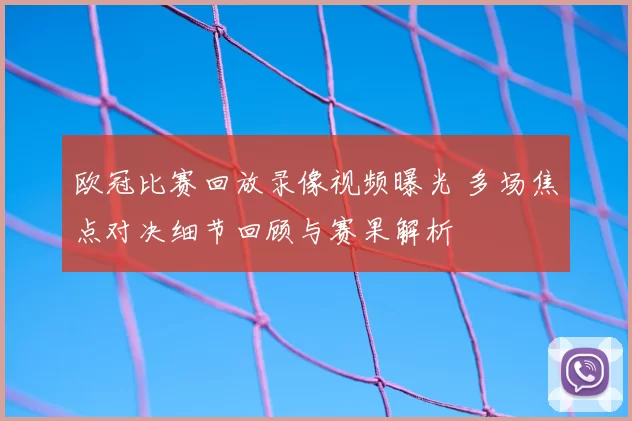 欧冠比赛回放录像视频曝光 多场焦点对决细节回顾与赛果解析