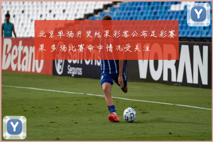 北京单场开奖结果彩客公布足彩赛果 多场比赛命中情况受关注