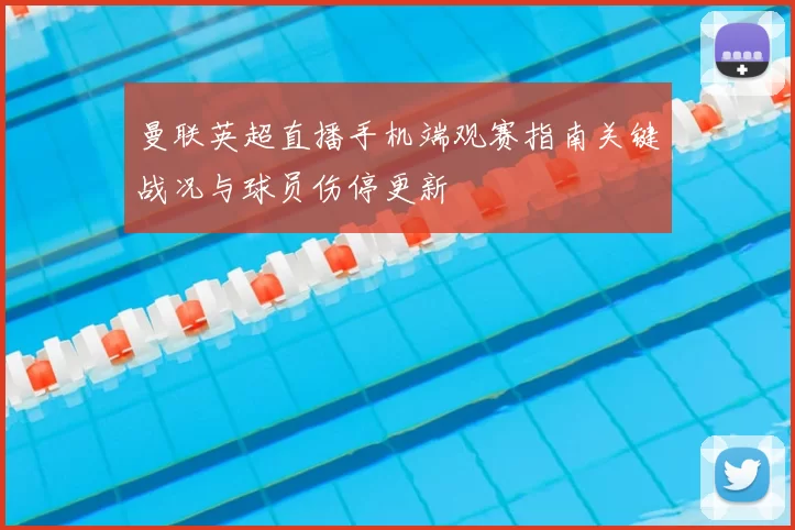 曼联英超直播手机端观赛指南关键战况与球员伤停更新
