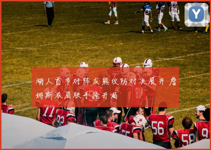 湖人首节对阵灰熊攻防对决展开 詹姆斯浓眉联手抢开局