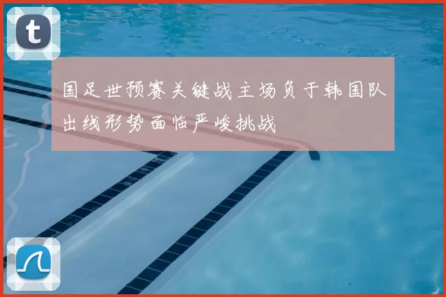 国足世预赛关键战主场负于韩国队出线形势面临严峻挑战