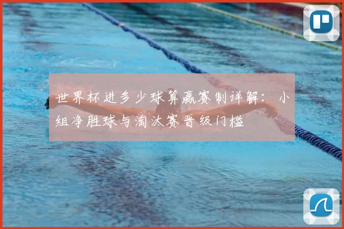 世界杯进多少球算赢赛制详解:小组净胜球与淘汰赛晋级门槛