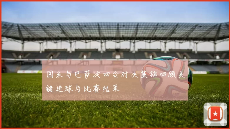国米与巴萨次回合对决集锦回顾关键进球与比赛结果