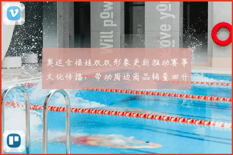 奥运会福娃欢欢形象更新推动赛事文化传播，带动周边商品销量回升