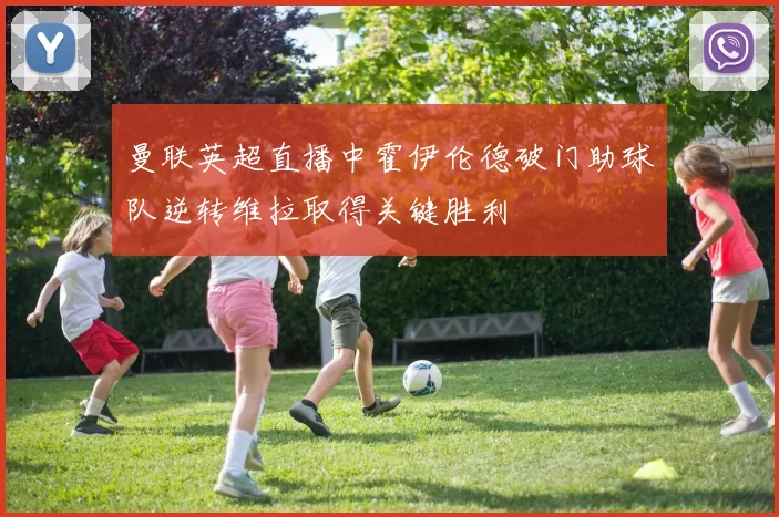 曼联英超直播中霍伊伦德破门助球队逆转维拉取得关键胜利