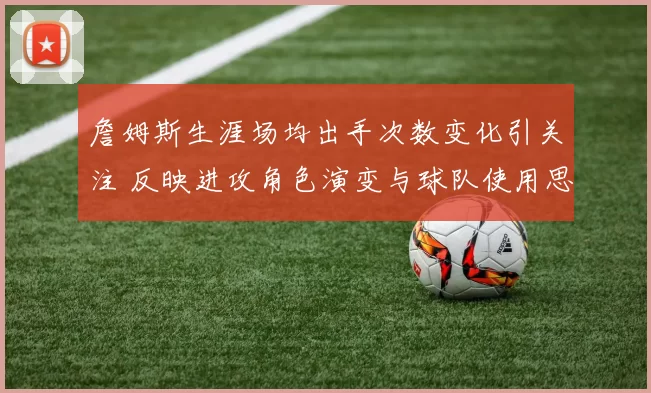 詹姆斯生涯场均出手次数变化引关注 反映进攻角色演变与球队使用思路