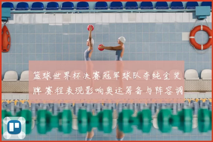 篮球世界杯决赛冠军球队夺纯金奖牌 赛程表现影响奥运筹备与阵容调整看点