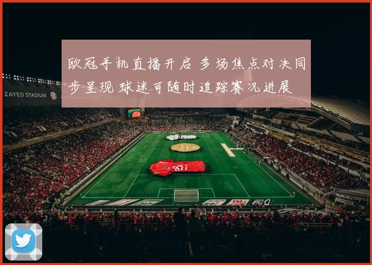 欧冠手机直播开启 多场焦点对决同步呈现 球迷可随时追踪赛况进展