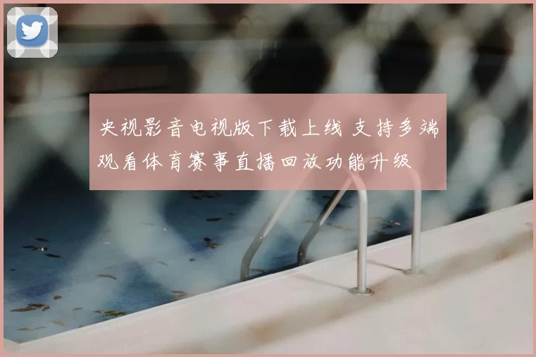 央视影音电视版下载上线 支持多端观看体育赛事直播回放功能升级